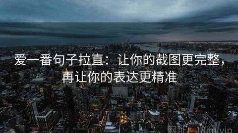 爱一番句子拉直：让你的截图更完整，再让你的表达更精准