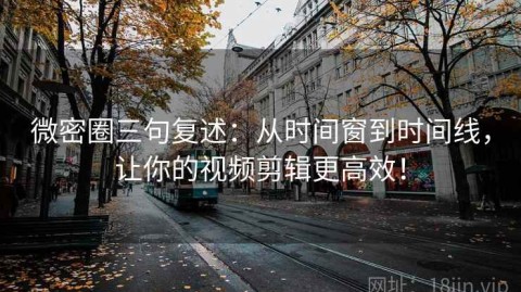 微密圈三句复述：从时间窗到时间线，让你的视频剪辑更高效！