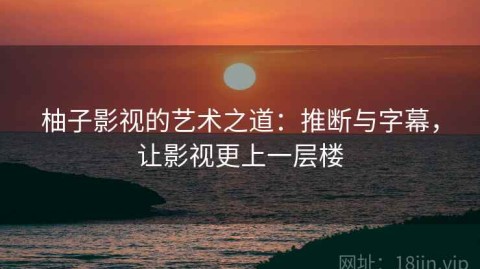 柚子影视的艺术之道：推断与字幕，让影视更上一层楼