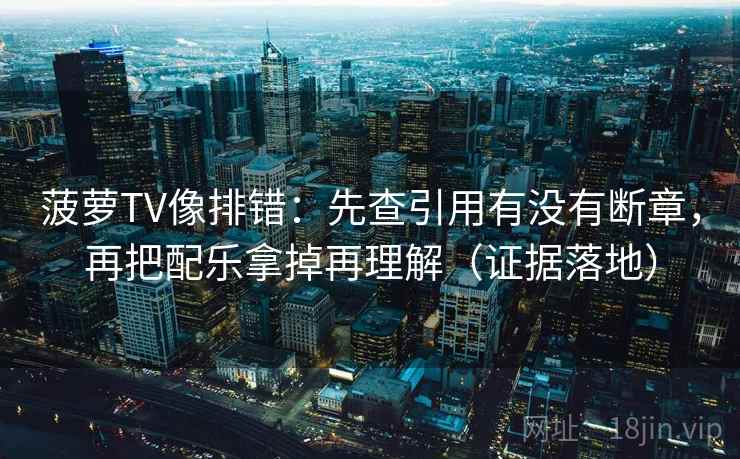 菠萝TV像排错：先查引用有没有断章，再把配乐拿掉再理解（证据落地）