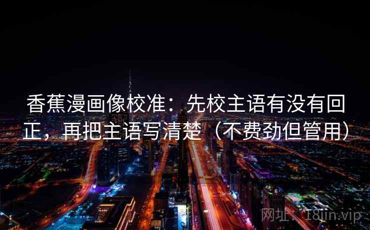 香蕉漫画像校准：先校主语有没有回正，再把主语写清楚（不费劲但管用）