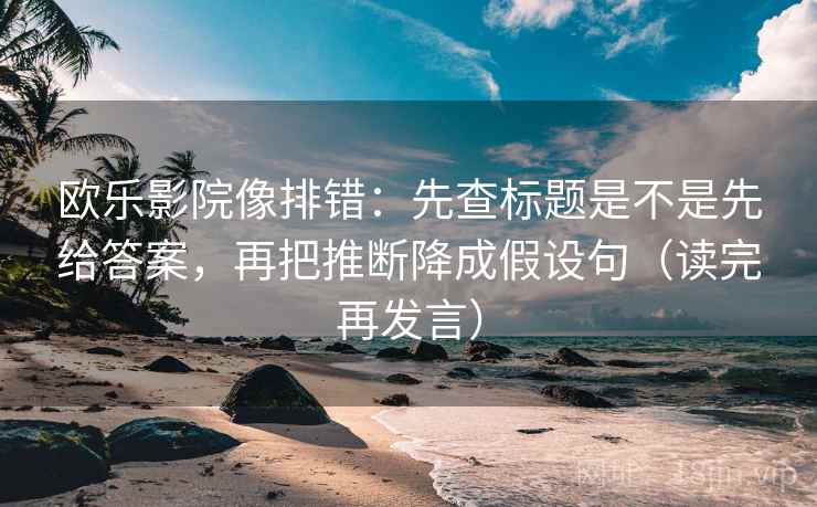 欧乐影院像排错：先查标题是不是先给答案，再把推断降成假设句（读完再发言）