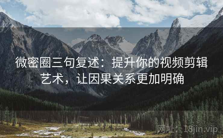 微密圈三句复述：提升你的视频剪辑艺术，让因果关系更加明确