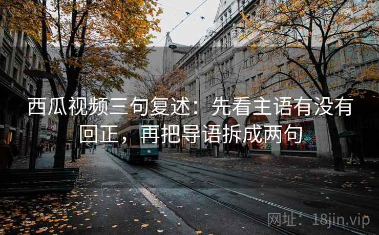 西瓜视频三句复述：先看主语有没有回正，再把导语拆成两句