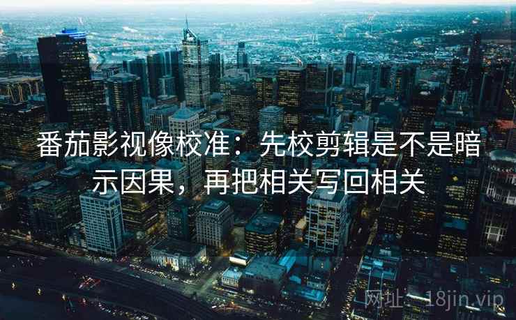 番茄影视像校准：先校剪辑是不是暗示因果，再把相关写回相关