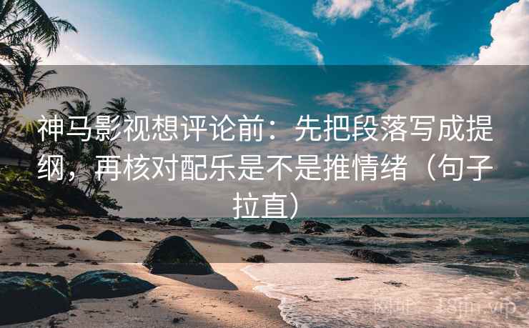 神马影视想评论前：先把段落写成提纲，再核对配乐是不是推情绪（句子拉直）