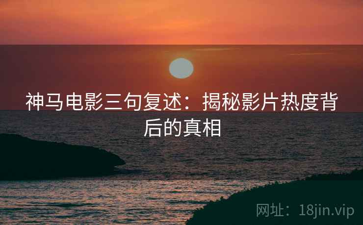神马电影三句复述：揭秘影片热度背后的真相