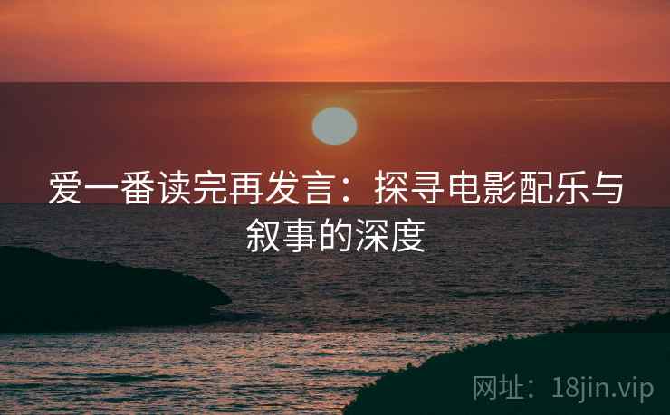 爱一番读完再发言：探寻电影配乐与叙事的深度
