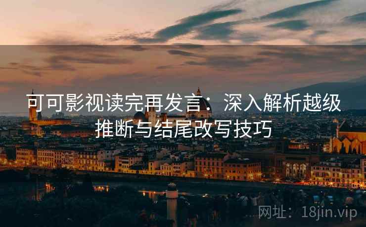 可可影视读完再发言：深入解析越级推断与结尾改写技巧