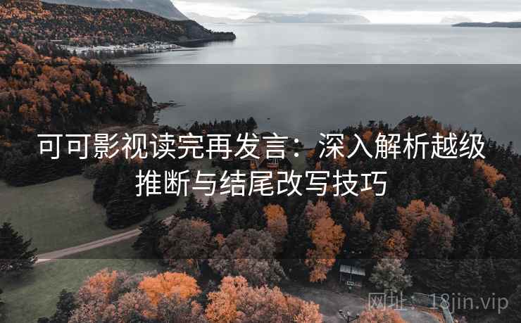 可可影视读完再发言：深入解析越级推断与结尾改写技巧
