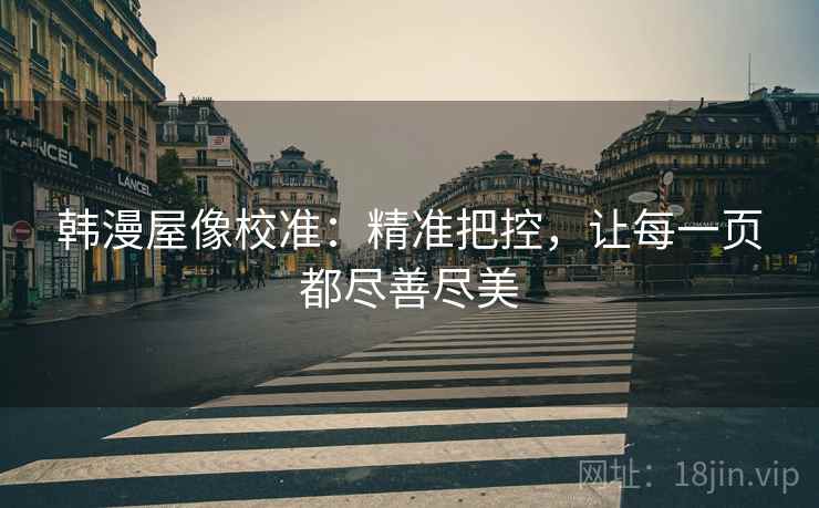 韩漫屋像校准：精准把控，让每一页都尽善尽美