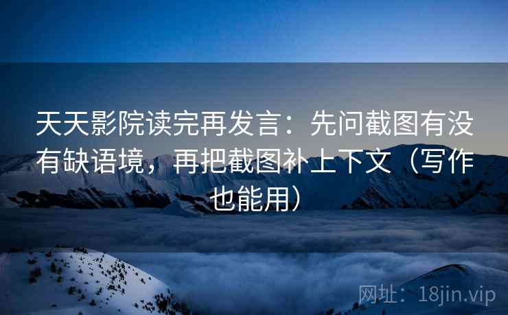 天天影院读完再发言:先问截图有没有缺语境,再把截图补上下文(写作也能用) 天天影院读完再发言:先问截图有没有缺语境,再把截图补上下文(写作也能用)