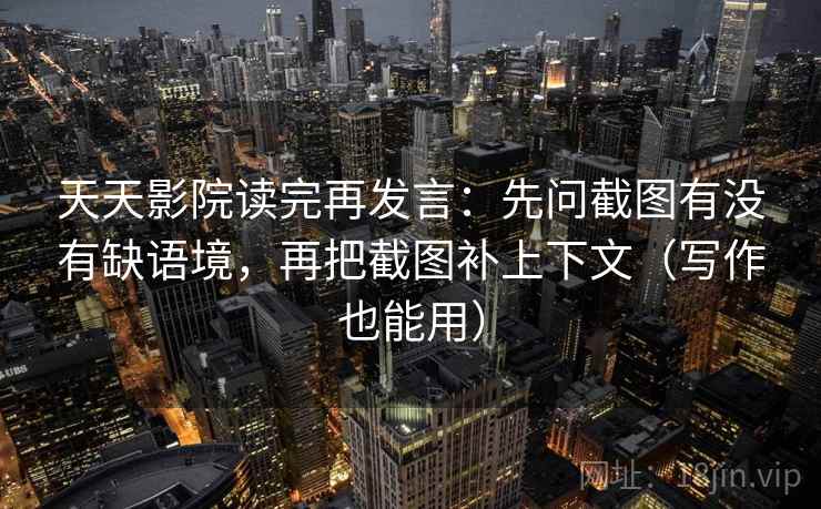 天天影院读完再发言:先问截图有没有缺语境,再把截图补上下文(写作也能用) 天天影院读完再发言:先问截图有没有缺语境,再把截图补上下文(写作也能用)