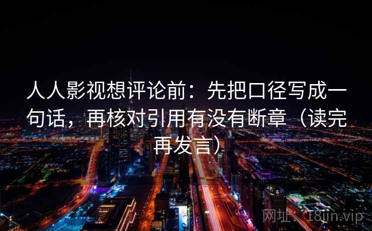 人人影视想评论前:先把口径写成一句话,再核对引用有没有断章(读完再发言) 人人影视想评论前:先把口径写成一句话,再核对引用有没有断章(读完再发言)