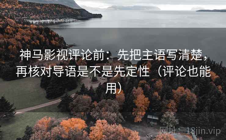 神马影视评论前：先把主语写清楚，再核对导语是不是先定性（评论也能用）