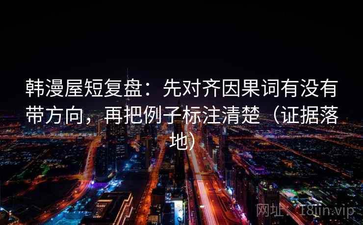 韩漫屋短复盘:先对齐因果词有没有带方向,再把例子标注清楚(证据落地) 韩漫屋短复盘:先对齐因果词有没有带方向,再把例子标注清楚(证据落地)