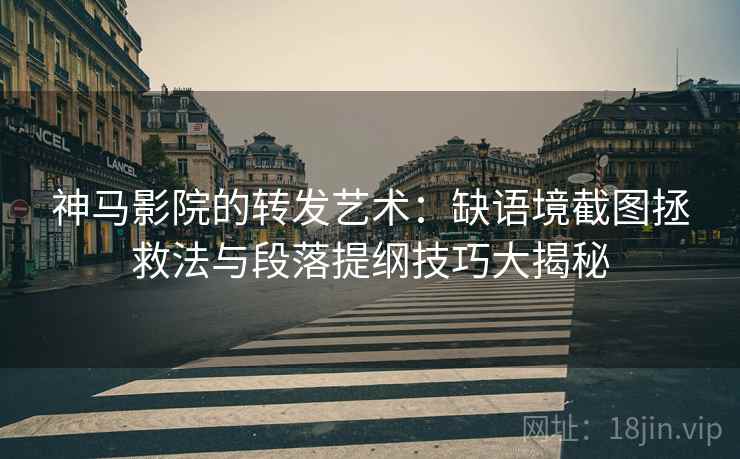 神马影院的转发艺术：缺语境截图拯救法与段落提纲技巧大揭秘