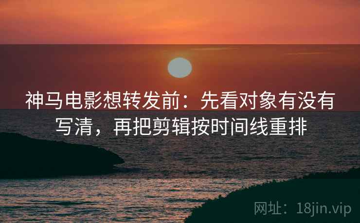 神马电影想转发前：先看对象有没有写清，再把剪辑按时间线重排