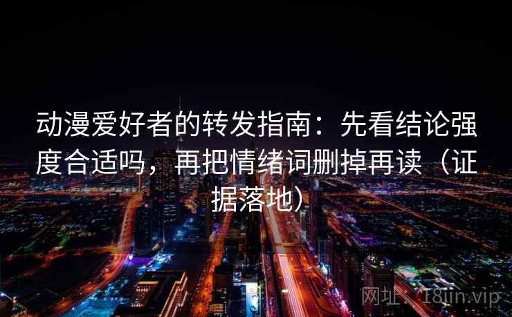 动漫爱好者的转发指南：先看结论强度合适吗，再把情绪词删掉再读（证据落地）