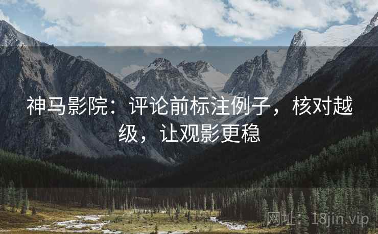 神马影院：评论前标注例子，核对越级，让观影更稳