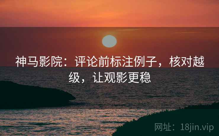 神马影院：评论前标注例子，核对越级，让观影更稳