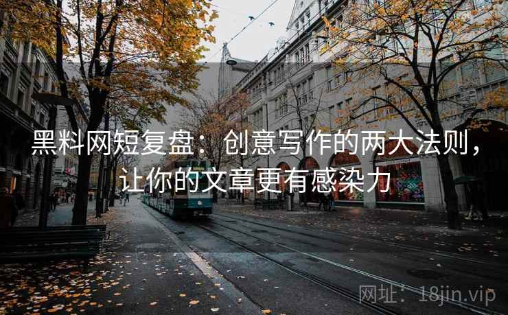 黑料网短复盘：创意写作的两大法则，让你的文章更有感染力