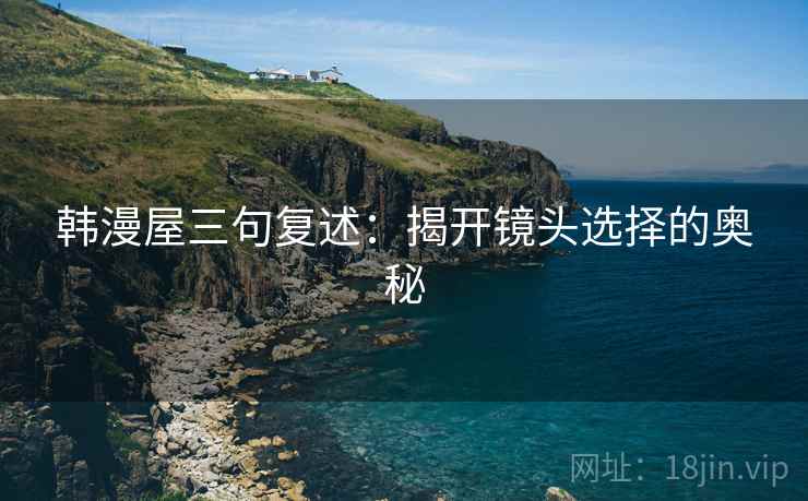韩漫屋三句复述：揭开镜头选择的奥秘