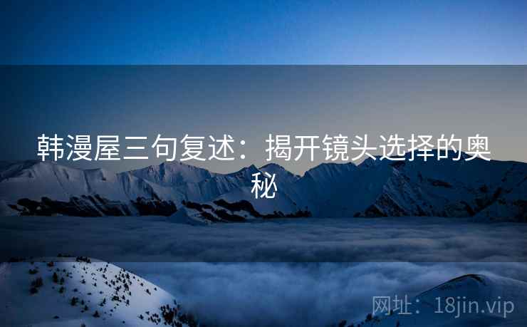 韩漫屋三句复述：揭开镜头选择的奥秘