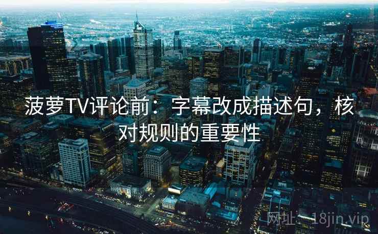 菠萝TV评论前：字幕改成描述句，核对规则的重要性