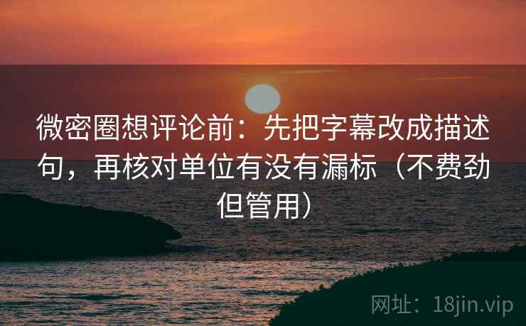 微密圈想评论前：先把字幕改成描述句，再核对单位有没有漏标（不费劲但管用）