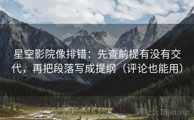 星空影院像排错：先查前提有没有交代，再把段落写成提纲（评论也能用）