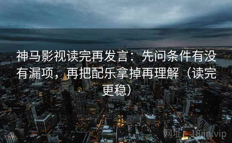 神马影视读完再发言：先问条件有没有漏项，再把配乐拿掉再理解（读完更稳）