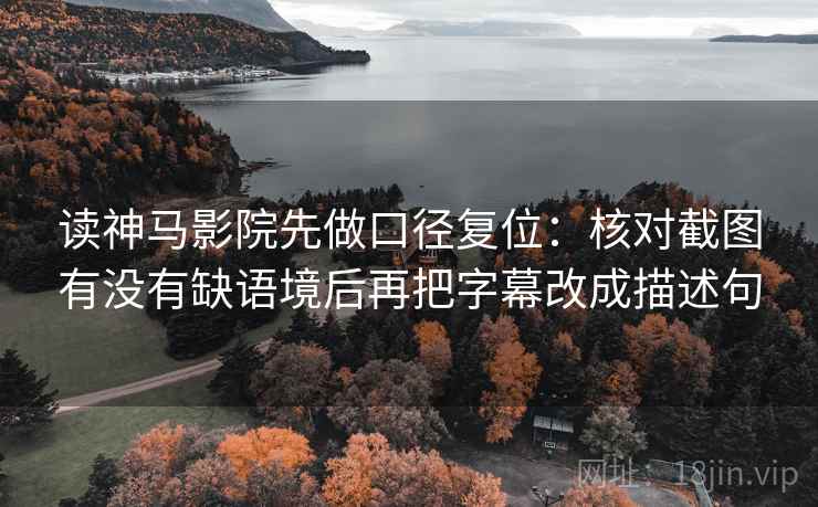 读神马影院先做口径复位：核对截图有没有缺语境后再把字幕改成描述句