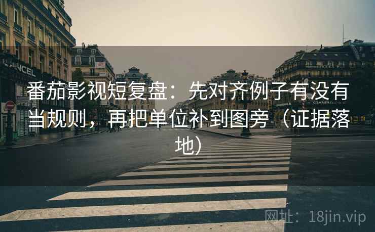 番茄影视短复盘：先对齐例子有没有当规则，再把单位补到图旁（证据落地）