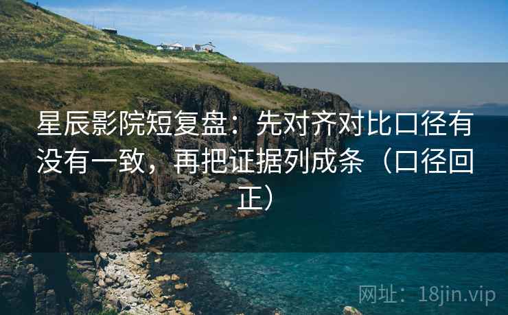星辰影院短复盘：先对齐对比口径有没有一致，再把证据列成条（口径回正）