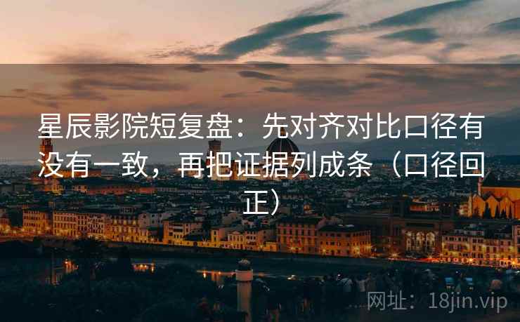 星辰影院短复盘：先对齐对比口径有没有一致，再把证据列成条（口径回正）