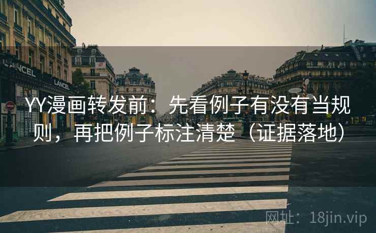 YY漫画转发前：先看例子有没有当规则，再把例子标注清楚（证据落地）