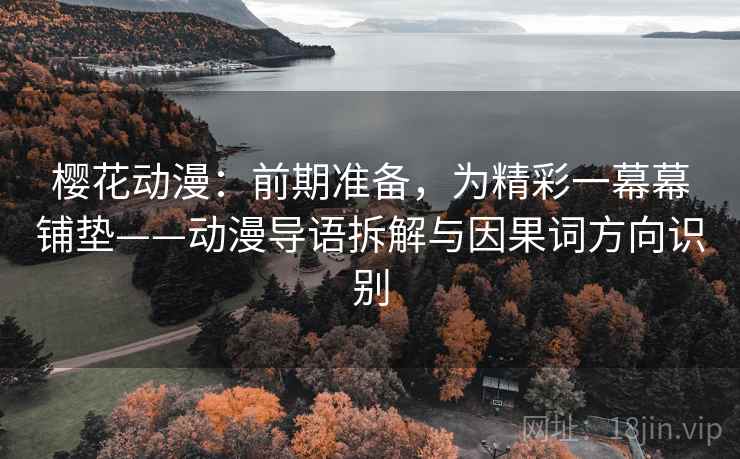 樱花动漫：前期准备，为精彩一幕幕铺垫——动漫导语拆解与因果词方向识别