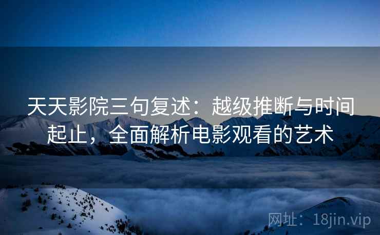天天影院三句复述：越级推断与时间起止，全面解析电影观看的艺术