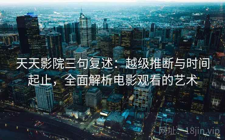 天天影院三句复述：越级推断与时间起止，全面解析电影观看的艺术