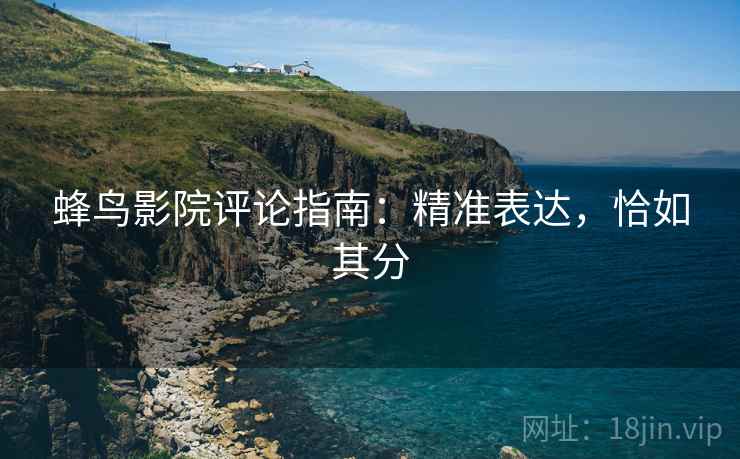 蜂鸟影院评论指南：精准表达，恰如其分