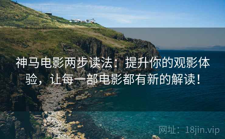 神马电影两步读法：提升你的观影体验，让每一部电影都有新的解读！