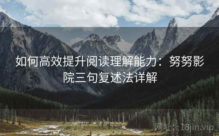 如何高效提升阅读理解能力：努努影院三句复述法详解