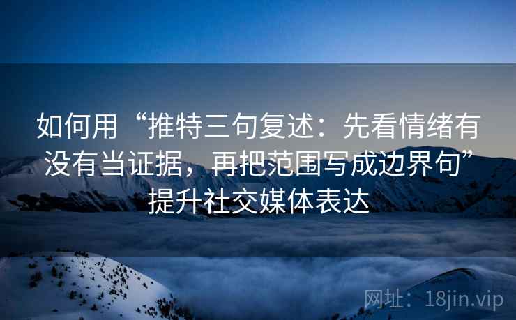 如何用“推特三句复述：先看情绪有没有当证据，再把范围写成边界句”提升社交媒体表达