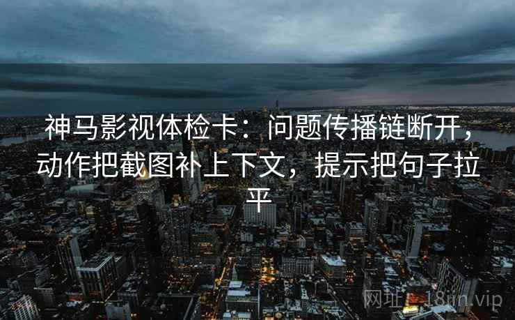 神马影视体检卡：问题传播链断开，动作把截图补上下文，提示把句子拉平