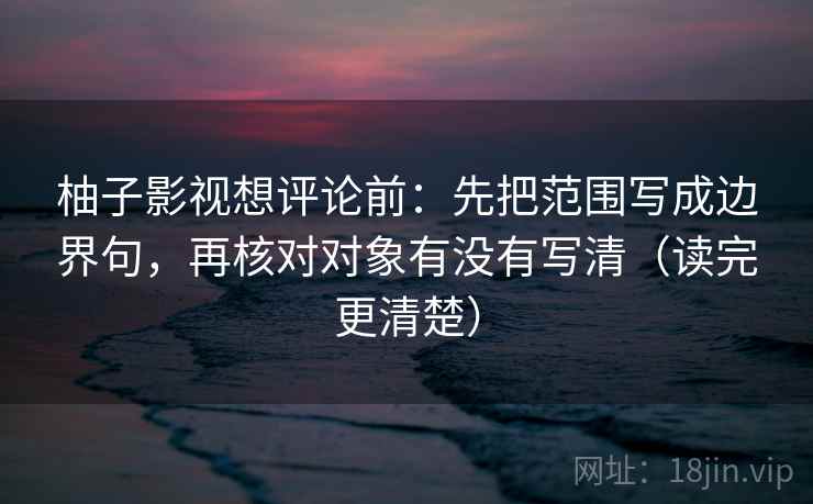 柚子影视想评论前：先把范围写成边界句，再核对对象有没有写清（读完更清楚）