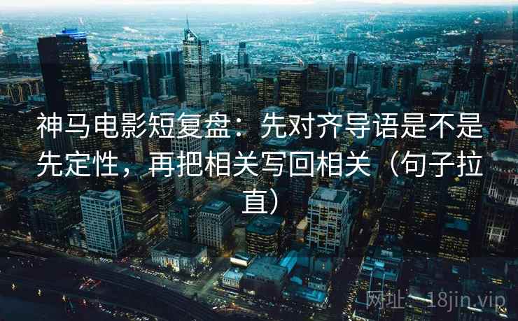 神马电影短复盘：先对齐导语是不是先定性，再把相关写回相关（句子拉直）