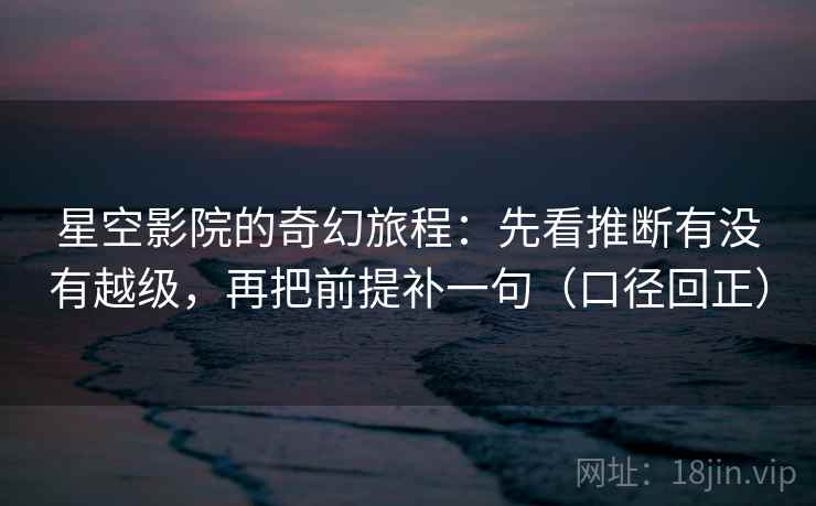 星空影院的奇幻旅程：先看推断有没有越级，再把前提补一句（口径回正）