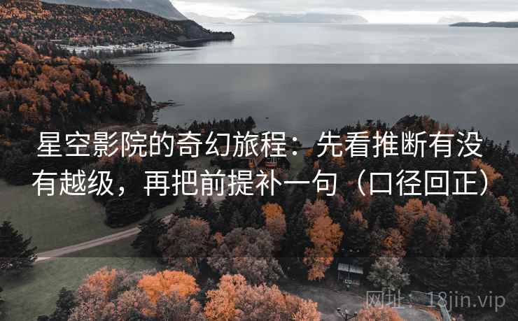星空影院的奇幻旅程：先看推断有没有越级，再把前提补一句（口径回正）