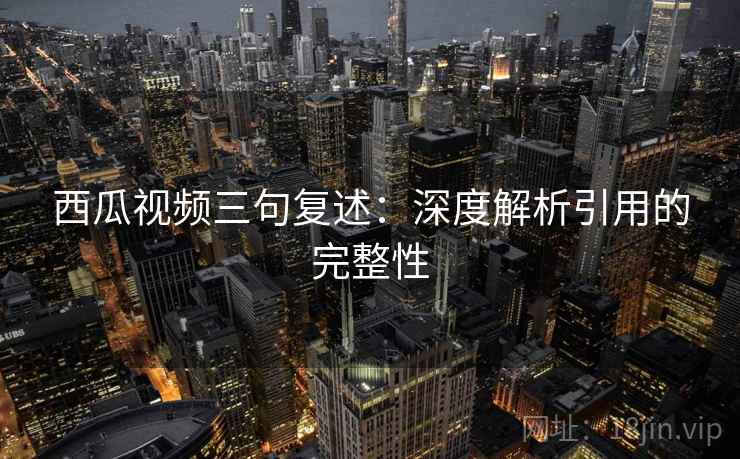 西瓜视频三句复述：深度解析引用的完整性